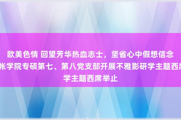 欧美色情 回望芳华热血志士，坚省心中假想信念——管帐学院专硕第七、第八党支部开展不雅影研学主题西席举止