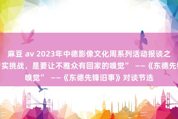 麻豆 av 2023年中德影像文化周系列活动报谈之二    “对导演的着实挑战，是要让不雅众有回家的嗅觉”  ——《东德先锋旧事》对谈节选