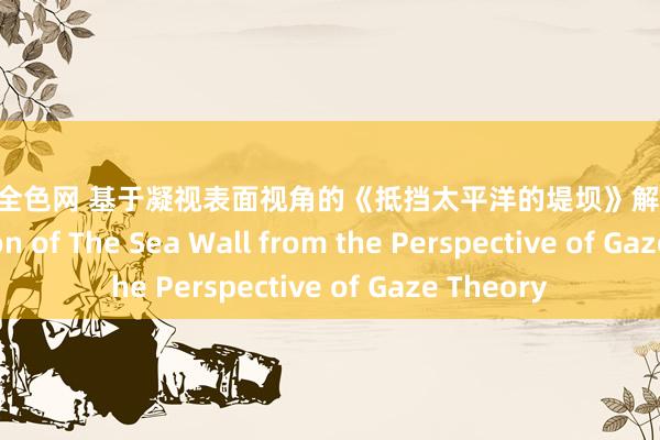 日本撸全色网 基于凝视表面视角的《抵挡太平洋的堤坝》解读 Interpretation of The Sea Wall from the Perspective of Gaze Theory