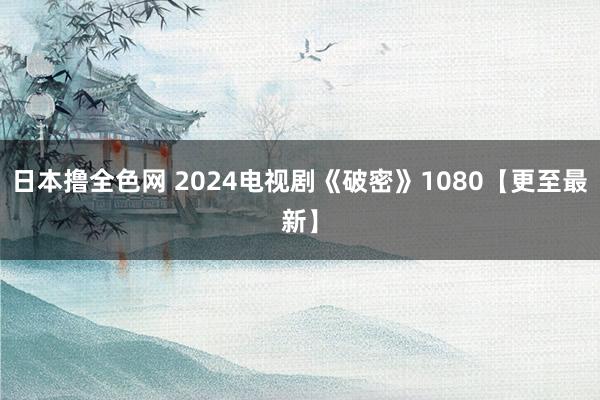 日本撸全色网 2024电视剧《破密》1080【更至最新】