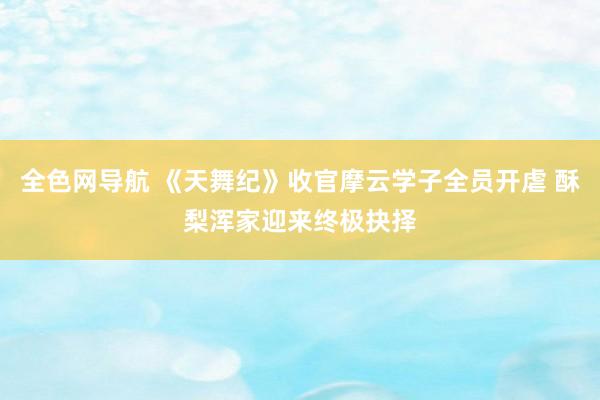 全色网导航 《天舞纪》收官摩云学子全员开虐 酥梨浑家迎来终极抉择