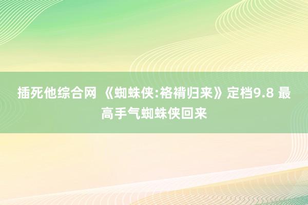 插死他综合网 《蜘蛛侠:袼褙归来》定档9.8 最高手气蜘蛛侠回来