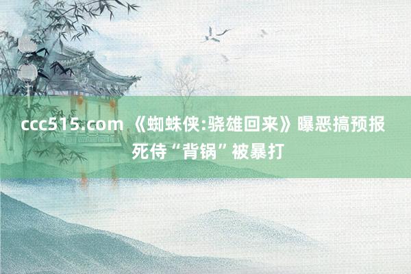 ccc515.com 《蜘蛛侠:骁雄回来》曝恶搞预报  死侍“背锅”被暴打