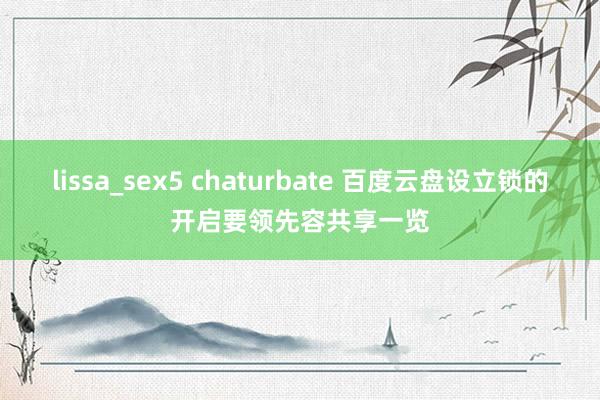 lissa_sex5 chaturbate 百度云盘设立锁的开启要领先容共享一览