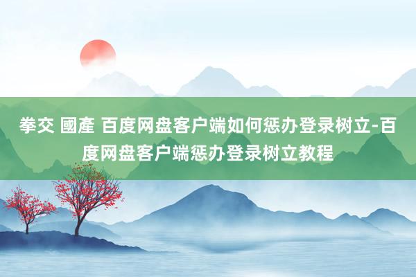 拳交 國產 百度网盘客户端如何惩办登录树立-百度网盘客户端惩办登录树立教程