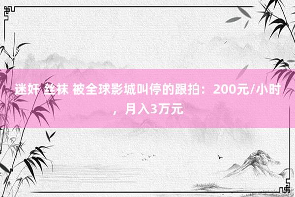 迷奸 丝袜 被全球影城叫停的跟拍：200元/小时，月入3万元