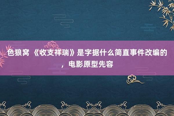 色狼窝 《收支祥瑞》是字据什么简直事件改编的，电影原型先容