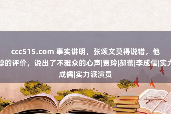 ccc515.com 事实讲明，张颂文莫得说错，他对许君聪的评价，说出了不雅众的心声|贾玲|郝蕾|李成儒|实力派演员