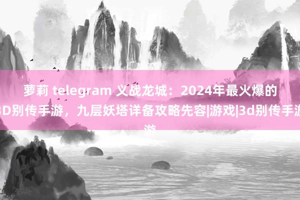 萝莉 telegram 义战龙城：2024年最火爆的3D别传手游，九层妖塔详备攻略先容|游戏|3d别传手游