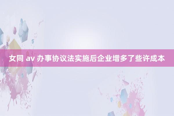 女同 av 办事协议法实施后企业增多了些许成本