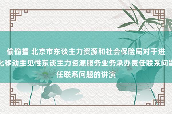 偷偷撸 北京市东谈主力资源和社会保险局对于进一步优化移动主见性东谈主力资源服务业务承办责任联系问题的讲演