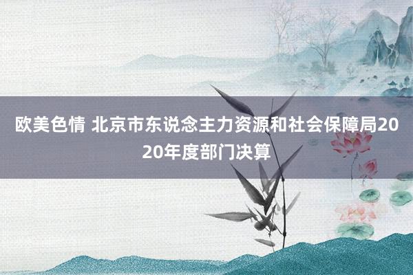 欧美色情 北京市东说念主力资源和社会保障局2020年度部门决算