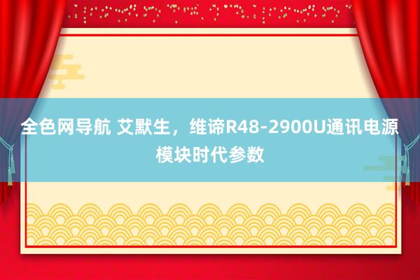 全色网导航 艾默生，维谛R48-2900U通讯电源模块时代参数