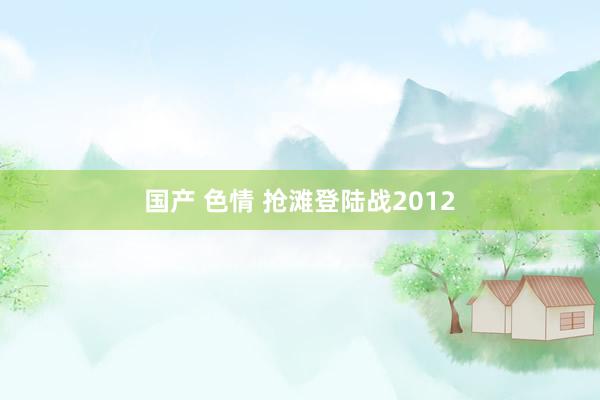 国产 色情 抢滩登陆战2012