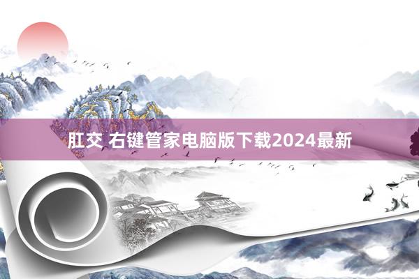 肛交 右键管家电脑版下载2024最新