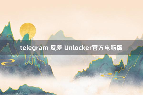 telegram 反差 Unlocker官方电脑版