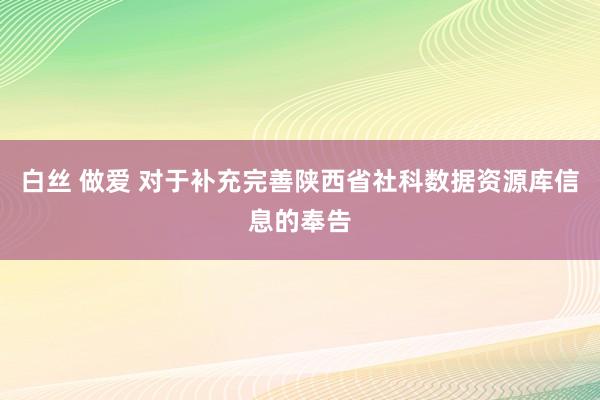 白丝 做爱 对于补充完善陕西省社科数据资源库信息的奉告