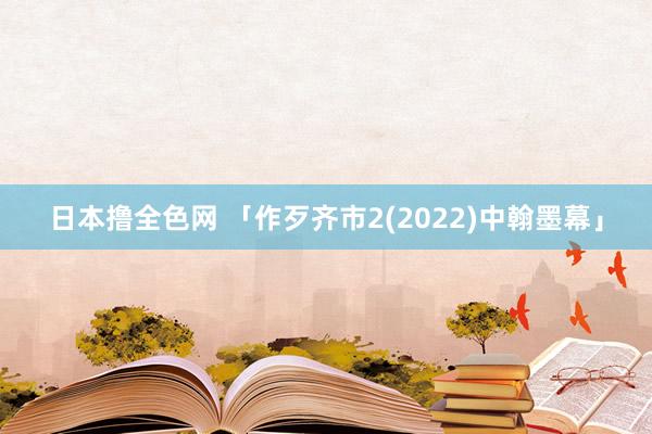 日本撸全色网 「作歹齐市2(2022)中翰墨幕」