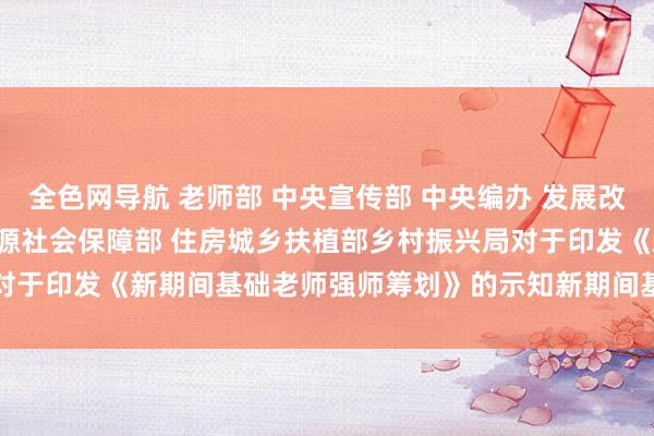 全色网导航 老师部 中央宣传部 中央编办 发展改进委 财政部 东谈主力资源社会保障部 住房城乡扶植部　乡村振兴局对于印发《新期间基础老师强师筹划》的示知　　新期间基础老师强师筹划