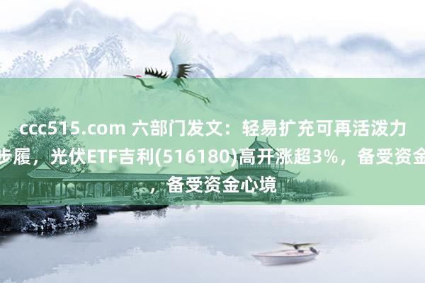 ccc515.com 六部门发文：轻易扩充可再活泼力替代步履，光伏ETF吉利(516180)高开涨超3%，备受资金心境