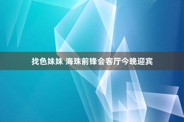 找色妹妹 海珠前锋会客厅今晚迎宾