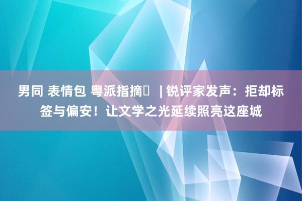 男同 表情包 粤派指摘⑭ | 锐评家发声：拒却标签与偏安！让文学之光延续照亮这座城